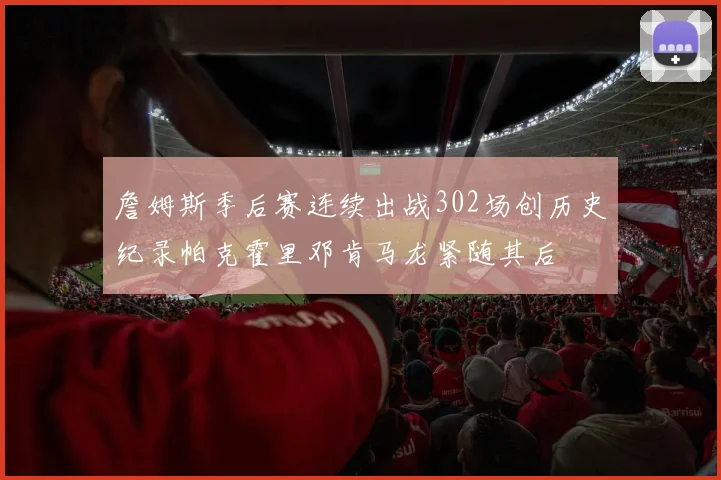 詹姆斯季后赛连续出战302场创历史纪录帕克霍里邓肯马龙紧随其后