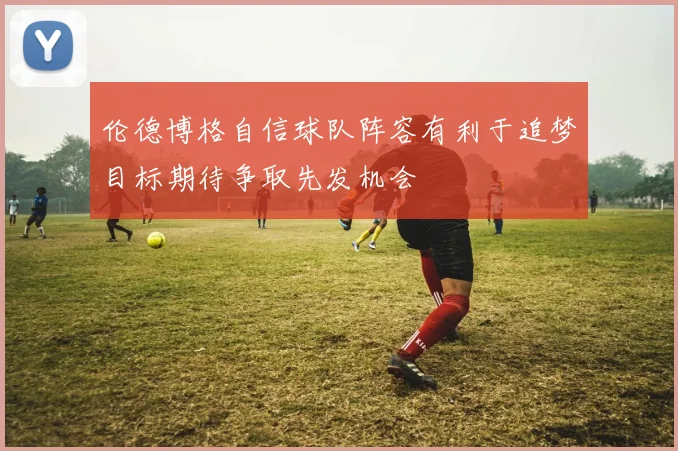 伦德博格自信球队阵容有利于追梦目标期待争取先发机会