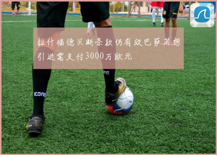 拉什福德买断条款仍有效巴萨若想引进需支付3000万欧元