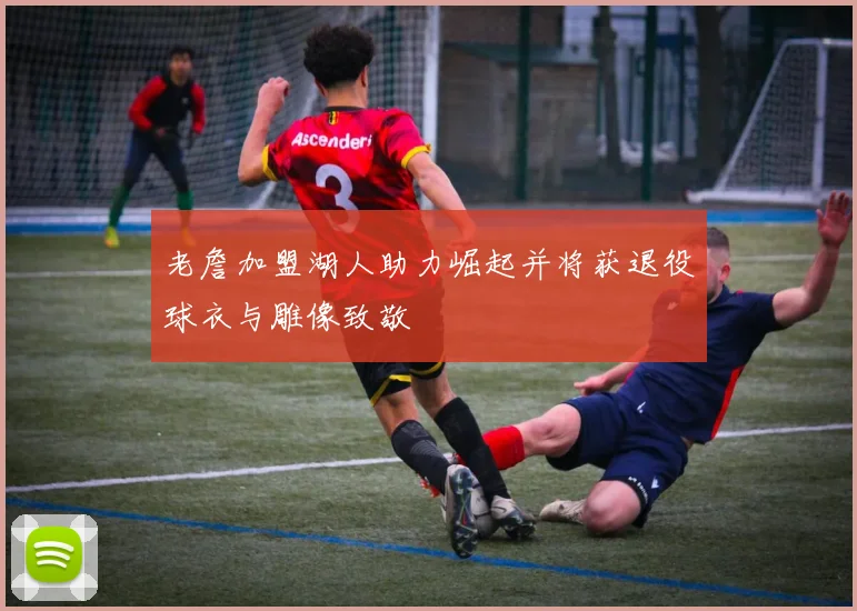 老詹加盟湖人助力崛起并将获退役球衣与雕像致敬