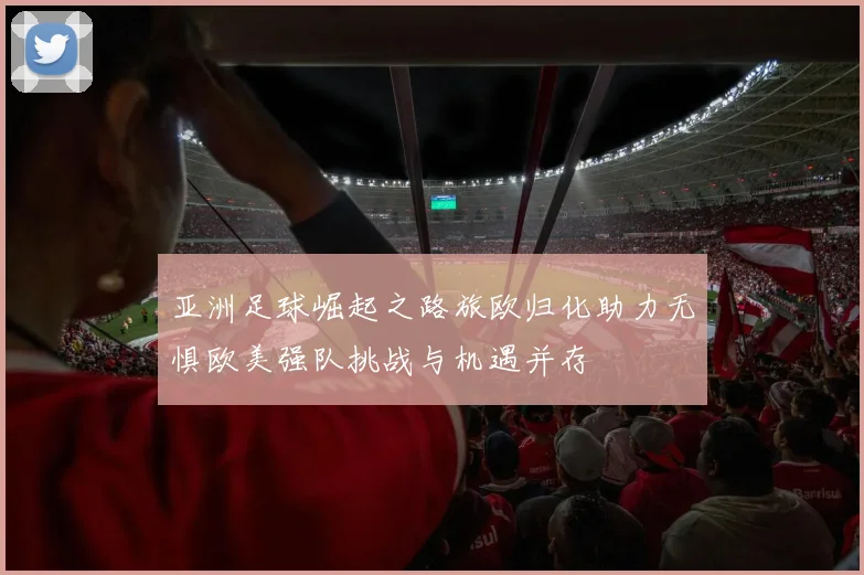 亚洲足球崛起之路旅欧归化助力无惧欧美强队挑战与机遇并存