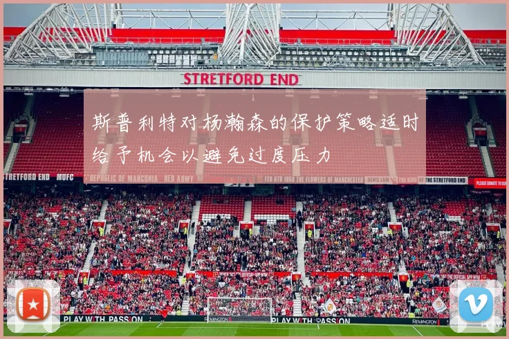 斯普利特对杨瀚森的保护策略适时给予机会以避免过度压力