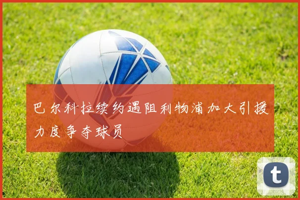 巴尔科拉续约遇阻利物浦加大引援力度争夺球员