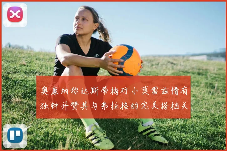 奥康纳称达斯蒂梅对小莫雷兹情有独钟并赞其与弗拉格的完美搭档关系