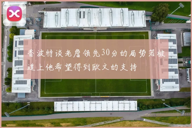 香波特谈老詹领先30分的局势若被追上他希望得到欧文的支持
