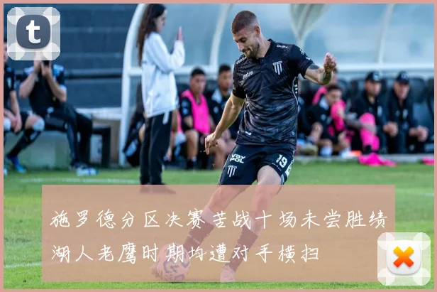 施罗德分区决赛苦战十场未尝胜绩湖人老鹰时期均遭对手横扫