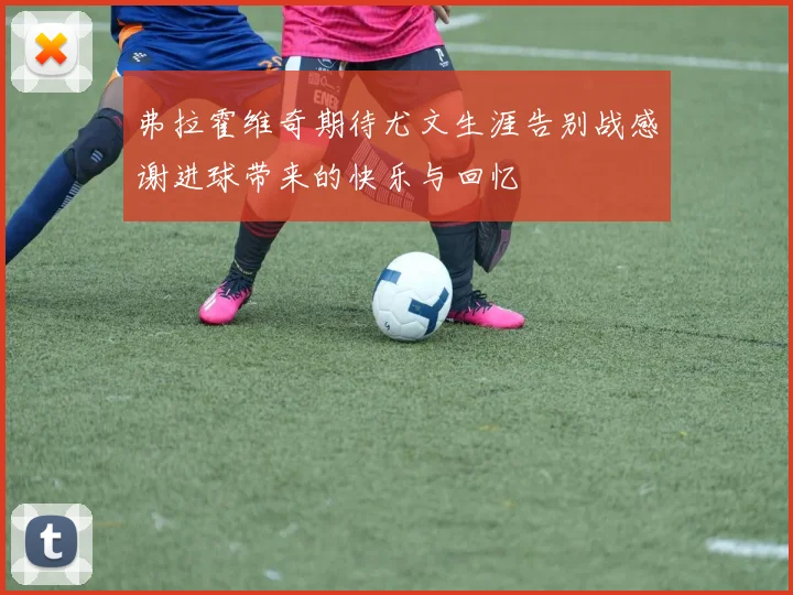 弗拉霍维奇期待尤文生涯告别战感谢进球带来的快乐与回忆