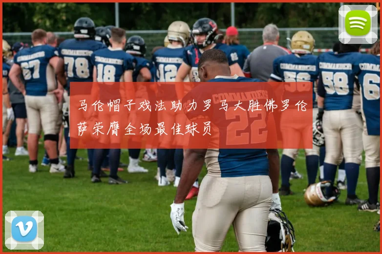 马伦帽子戏法助力罗马大胜佛罗伦萨荣膺全场最佳球员