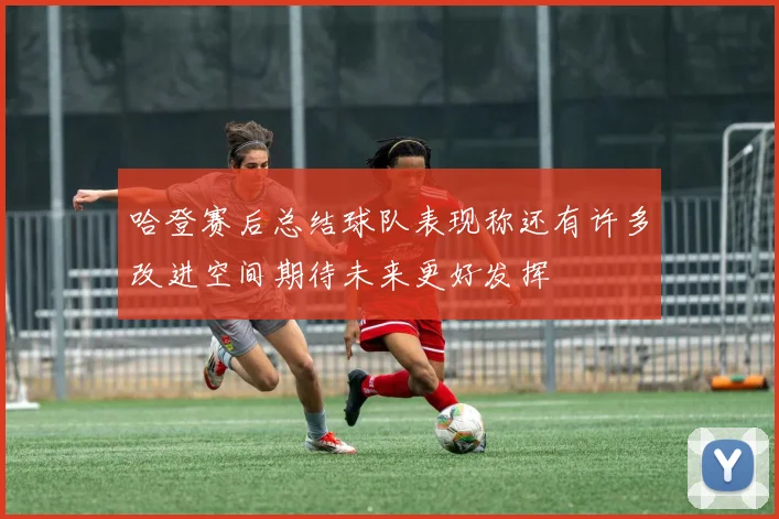 哈登赛后总结球队表现称还有许多改进空间期待未来更好发挥