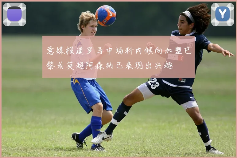 意媒报道罗马中场科内倾向加盟巴黎或英超阿森纳已表现出兴趣