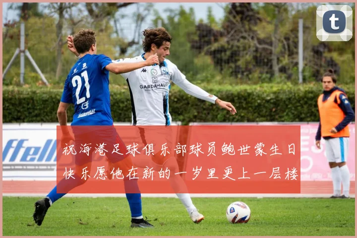 祝海港足球俱乐部球员鲍世蒙生日快乐愿他在新的一岁里更上一层楼