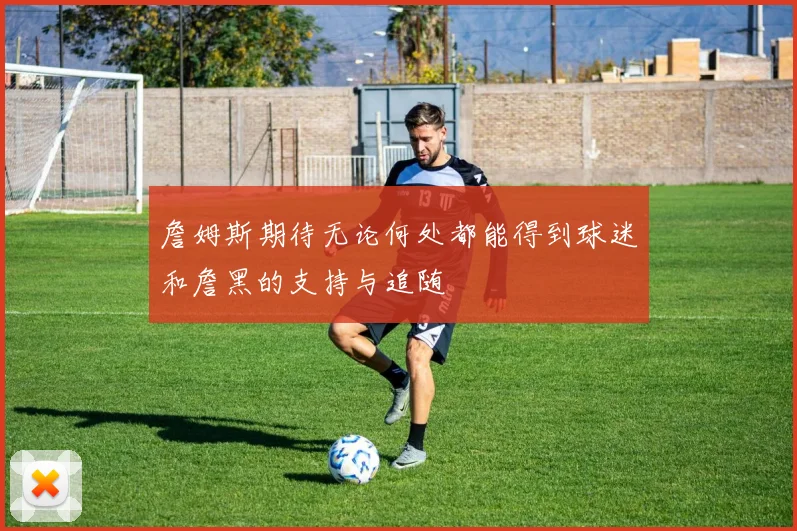 詹姆斯期待无论何处都能得到球迷和詹黑的支持与追随