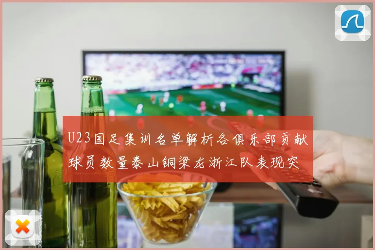 U23国足集训名单解析各俱乐部贡献球员数量泰山铜梁龙浙江队表现突出