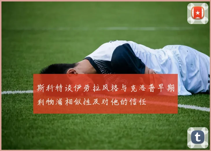 斯科特谈伊劳拉风格与克洛普早期利物浦相似性及对他的信任