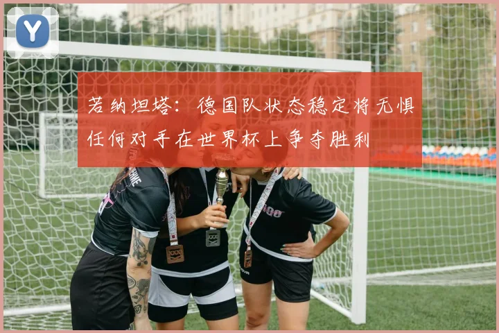 若纳坦塔：德国队状态稳定将无惧任何对手在世界杯上争夺胜利