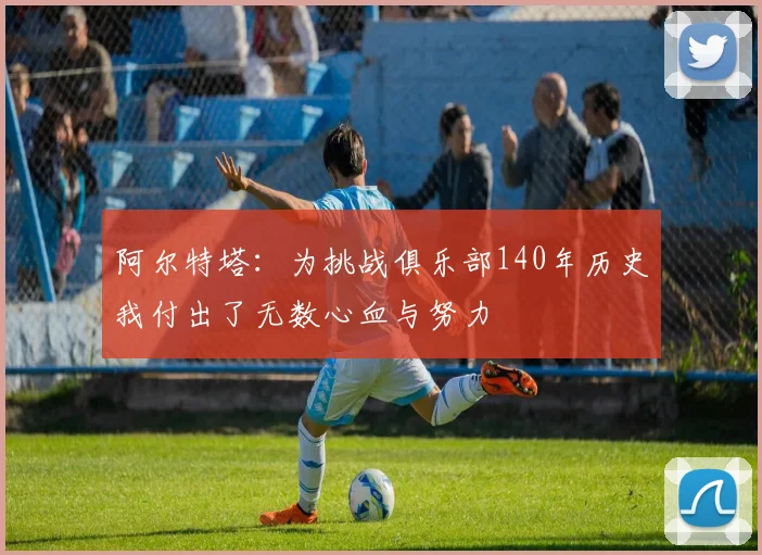 阿尔特塔：为挑战俱乐部140年历史我付出了无数心血与努力