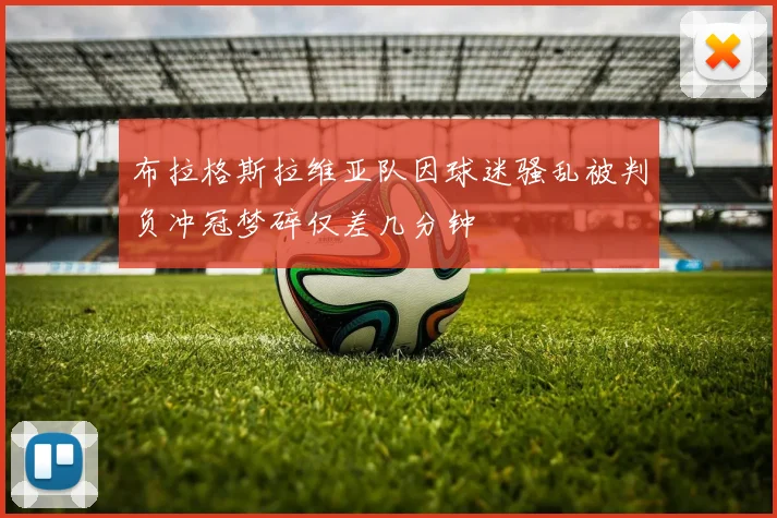 布拉格斯拉维亚队因球迷骚乱被判负冲冠梦碎仅差几分钟