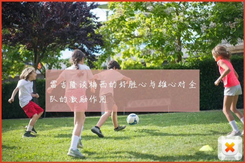 雷吉隆谈梅西的好胜心与雄心对全队的激励作用