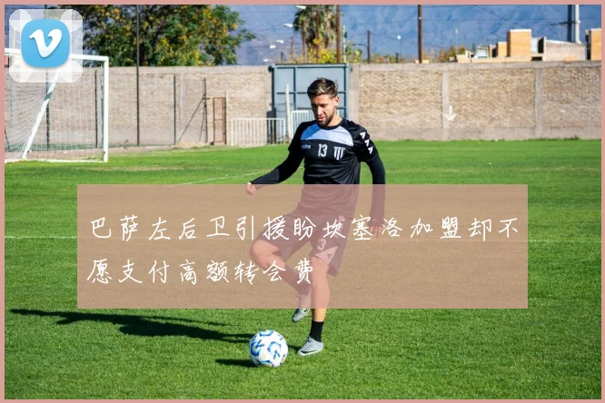 巴萨左后卫引援盼坎塞洛加盟却不愿支付高额转会费