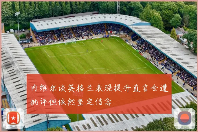 内维尔谈英格兰表现提升直言会遭批评但依然坚定信念