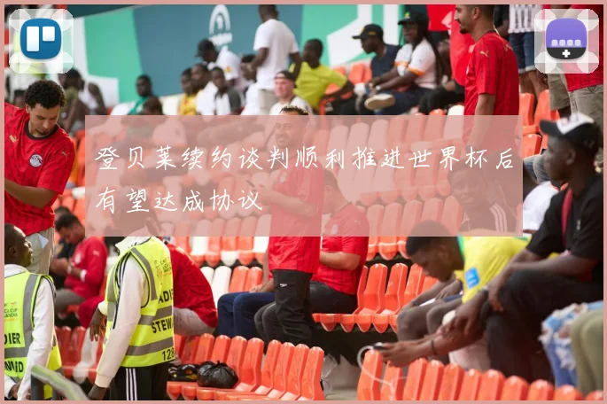 登贝莱续约谈判顺利推进世界杯后有望达成协议