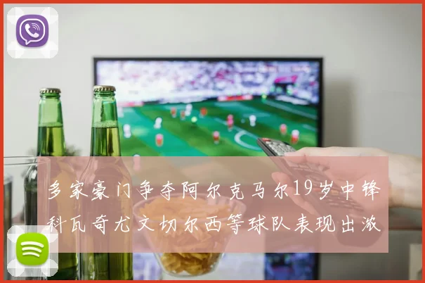 多家豪门争夺阿尔克马尔19岁中锋科瓦奇尤文切尔西等球队表现出浓厚兴趣